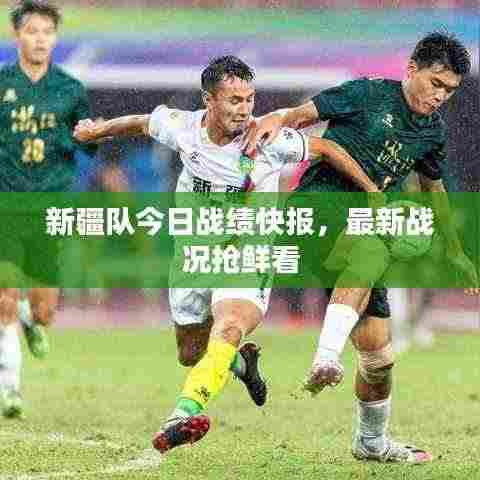 新疆队今日战绩快报，最新战况抢鲜看