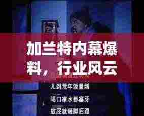 加兰特内幕爆料,行业风云再起,话题新风向标引领潮流