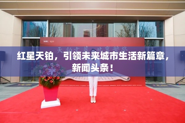 红星天铂，引领未来城市生活新篇章，新闻头条！