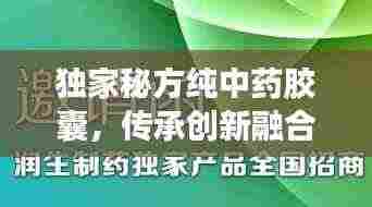 独家秘方纯中药胶囊,传承创新融合,健康疗效显著