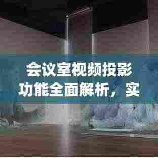 会议室视频投影功能全面解析,实现与应用优化指南