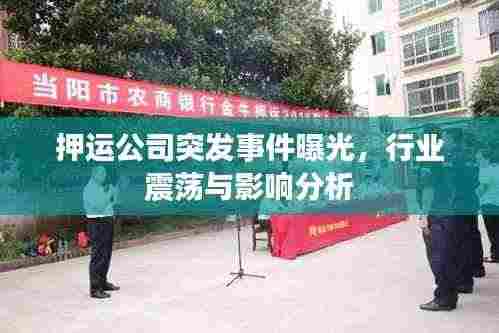押运公司突发事件曝光,行业震荡与影响分析