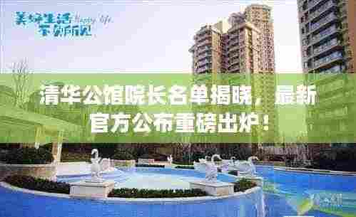 清华公馆院长名单揭晓,最新官方公布重磅出炉!