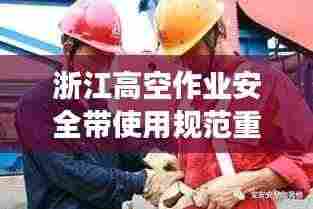 浙江高空作业安全带使用规范重磅出炉!