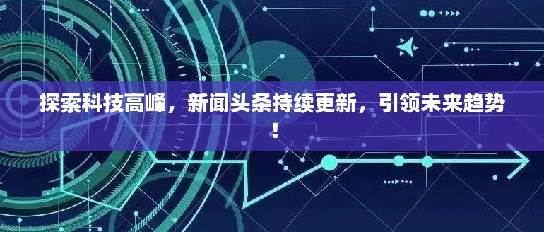 探索科技高峰,新闻头条持续更新,引领未来趋势!