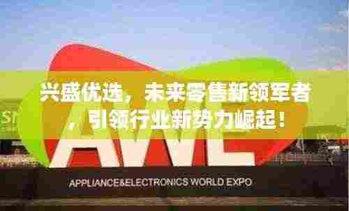 兴盛优选,未来零售新领军者,引领行业新势力崛起!