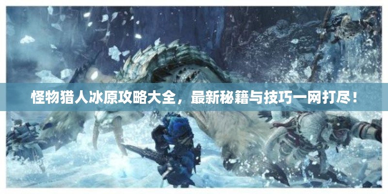 怪物猎人冰原攻略大全,最新秘籍与技巧一网打尽!
