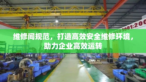 维修间规范,打造高效安全维修环境,助力企业高效运转