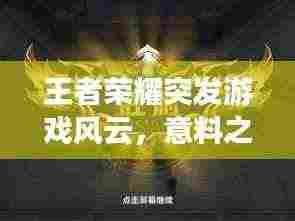 王者荣耀突发游戏风云,意料之外的游戏风云事件!