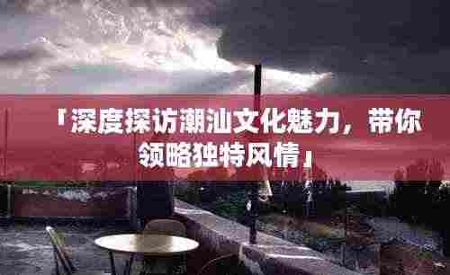 「深度探访潮汕文化魅力，带你领略独特风情」