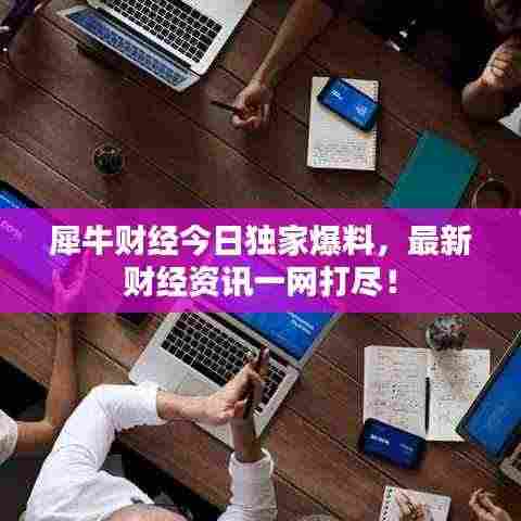 犀牛财经今日独家爆料，最新财经资讯一网打尽！