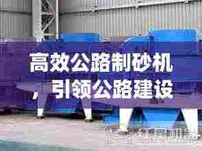 高效公路制砂机，引领公路建设革新之路