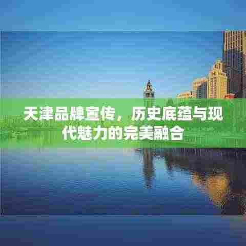 天津品牌宣传,历史底蕴与现代魅力的完美融合
