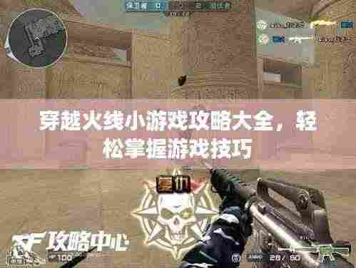 穿越火线小游戏攻略大全,轻松掌握游戏技巧