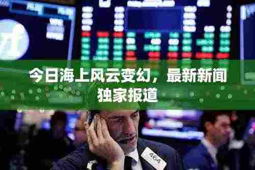 今日海上风云变幻,最新新闻独家报道